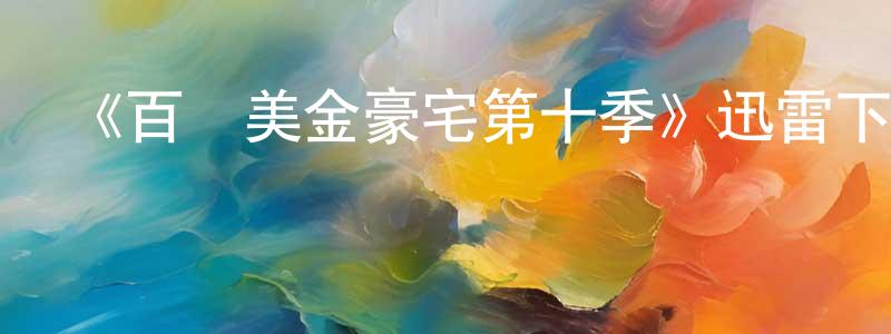 蔡金良發布《百萬美金豪宅第十季》迅雷下載/在線觀看-選秀綜藝-美劇天堂